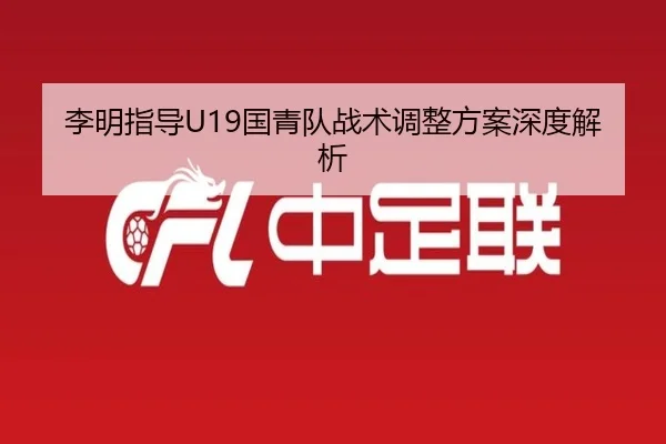 李明指导U19国青队战术调整方案深度解析