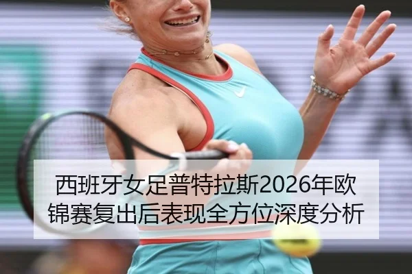 西班牙女足普特拉斯2026年欧锦赛复出后表现全方位深度分析