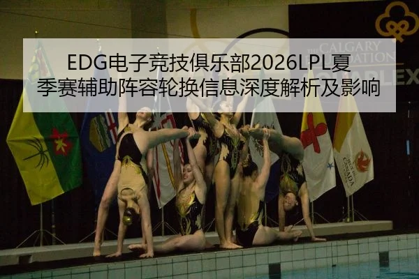 EDG电子竞技俱乐部2026LPL夏季赛辅助阵容轮换信息深度解析及影响