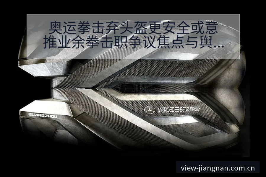 奥运拳击弃头盔更安全或意推业余拳击职争议焦点与舆论观察历 - 江南体育