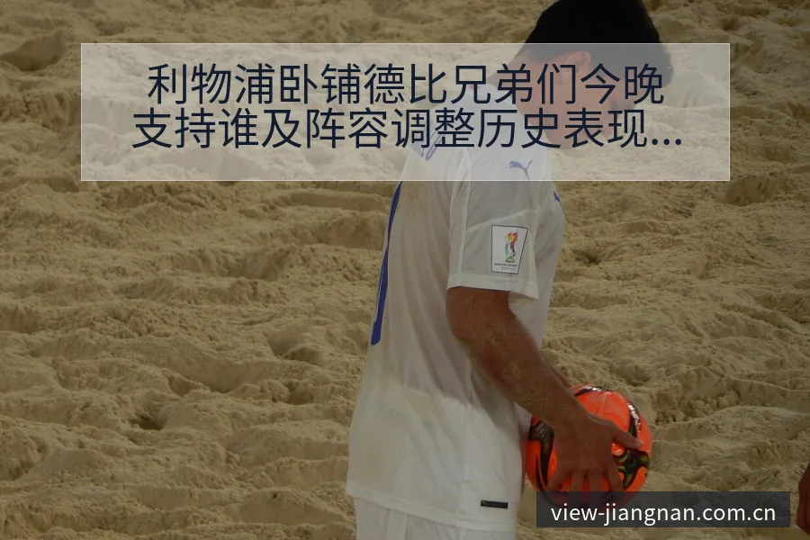 利物浦卧铺德比兄弟们今晚支持谁及阵容调整历史表现分析 - 江南体育